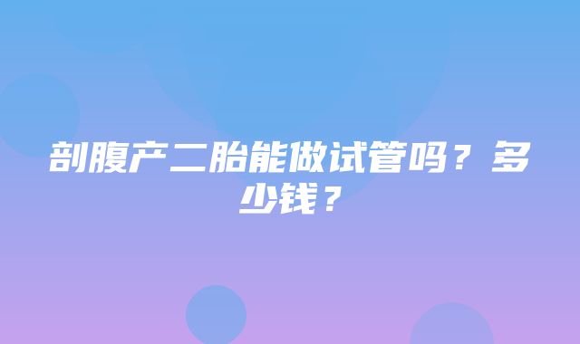 剖腹产二胎能做试管吗？多少钱？