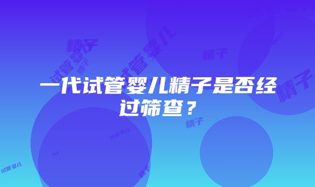 一代试管婴儿精子是否经过筛查？