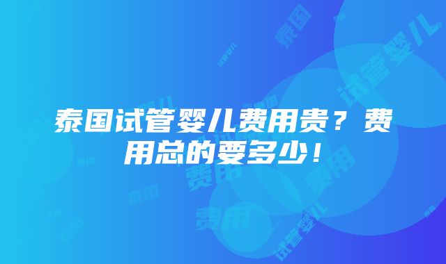 泰国试管婴儿费用贵？费用总的要多少！