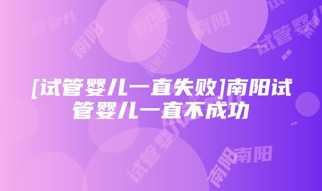 [试管婴儿一直失败]南阳试管婴儿一直不成功