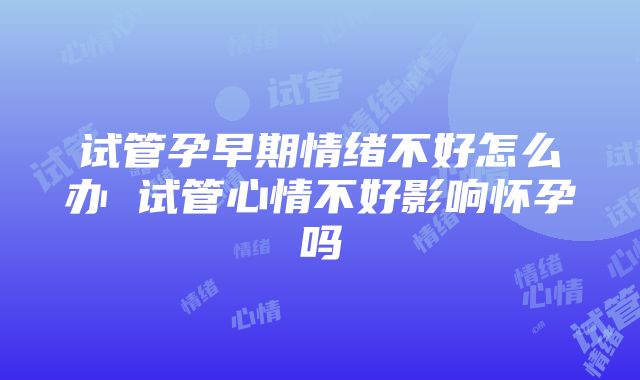 试管孕早期情绪不好怎么办 试管心情不好影响怀孕吗