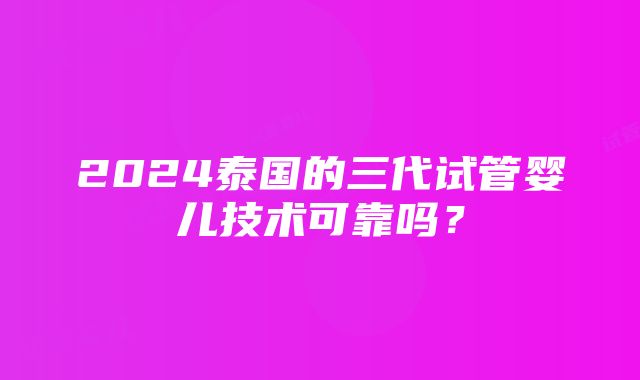 2024泰国的三代试管婴儿技术可靠吗？