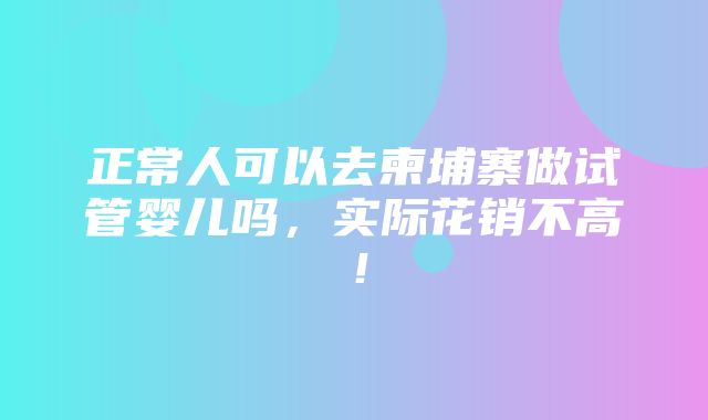 正常人可以去柬埔寨做试管婴儿吗，实际花销不高！