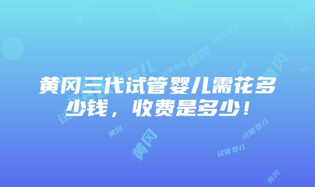 黄冈三代试管婴儿需花多少钱，收费是多少！