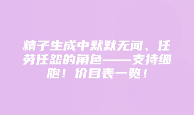 精子生成中默默无闻、任劳任怨的角色——支持细胞！价目表一览！