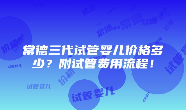 常德三代试管婴儿价格多少？附试管费用流程！