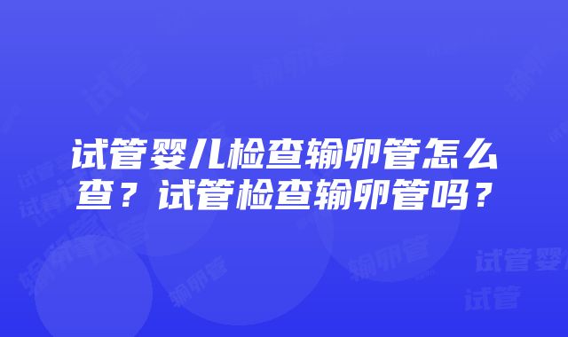 试管婴儿检查输卵管怎么查？试管检查输卵管吗？