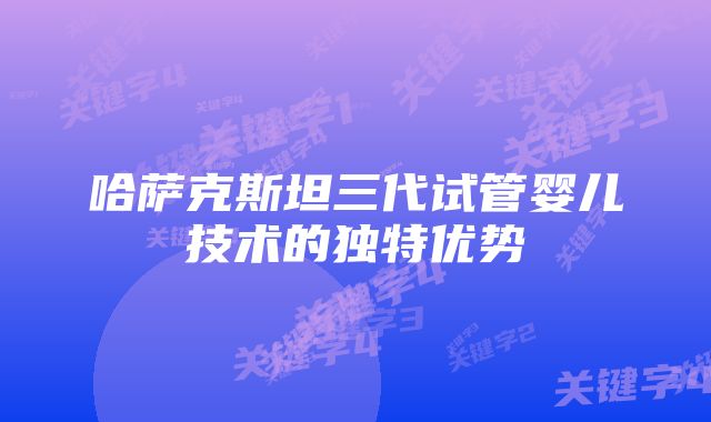 哈萨克斯坦三代试管婴儿技术的独特优势