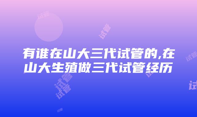 有谁在山大三代试管的,在山大生殖做三代试管经历