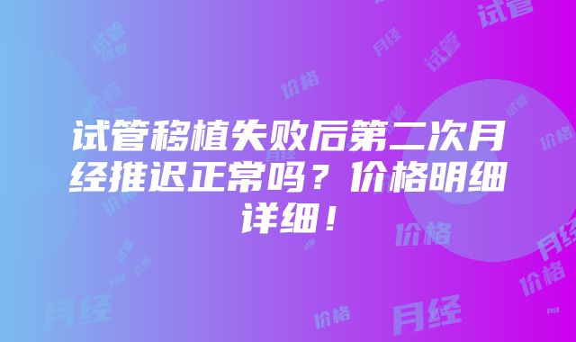 试管移植失败后第二次月经推迟正常吗？价格明细详细！