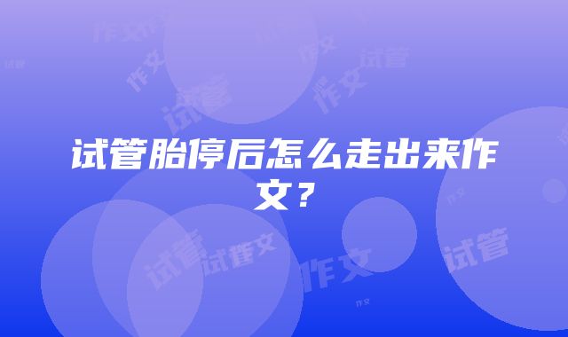 试管胎停后怎么走出来作文？