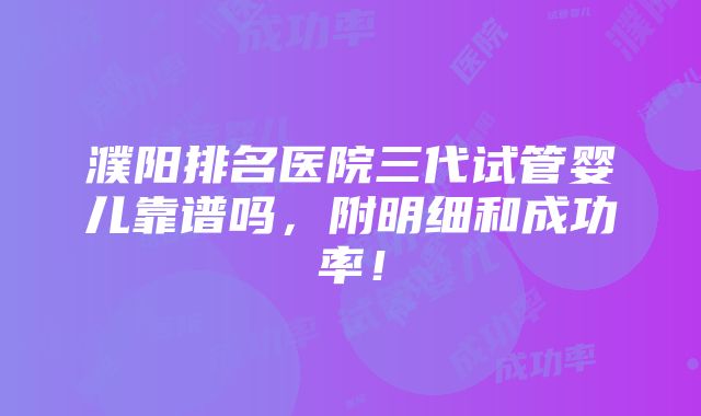 濮阳排名医院三代试管婴儿靠谱吗，附明细和成功率！