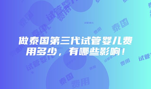 做泰国第三代试管婴儿费用多少，有哪些影响！