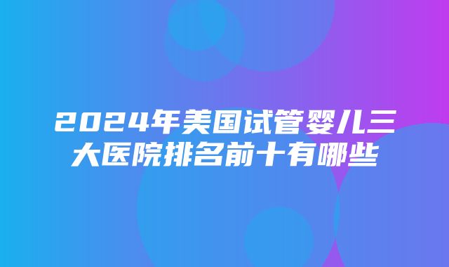 2024年美国试管婴儿三大医院排名前十有哪些