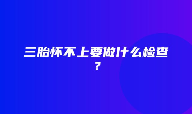 三胎怀不上要做什么检查？