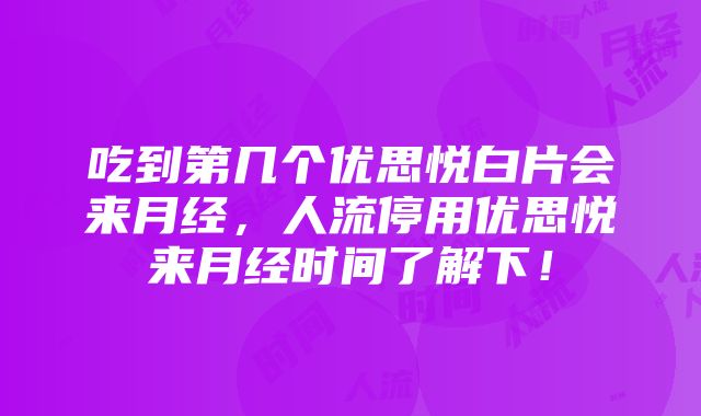 吃到第几个优思悦白片会来月经，人流停用优思悦来月经时间了解下！