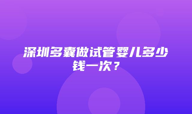 深圳多囊做试管婴儿多少钱一次？