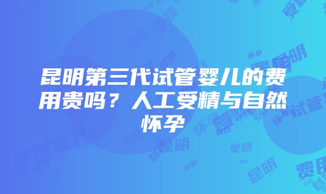 昆明第三代试管婴儿的费用贵吗？人工受精与自然怀孕