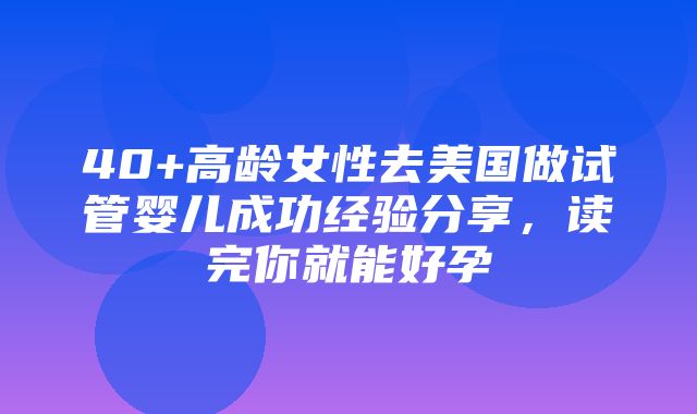 40+高龄女性去美国做试管婴儿成功经验分享，读完你就能好孕