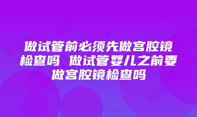 做试管前必须先做宫腔镜检查吗 做试管婴儿之前要做宫腔镜检查吗