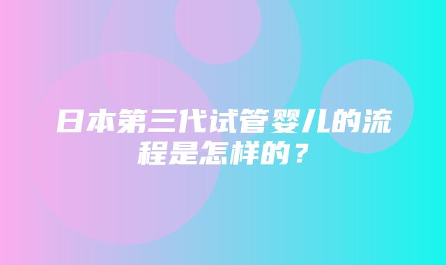 日本第三代试管婴儿的流程是怎样的？