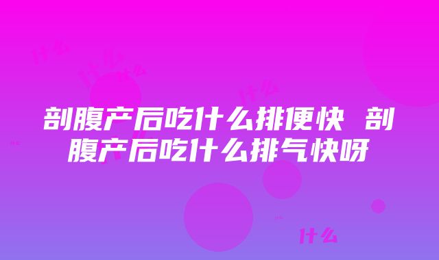 剖腹产后吃什么排便快 剖腹产后吃什么排气快呀