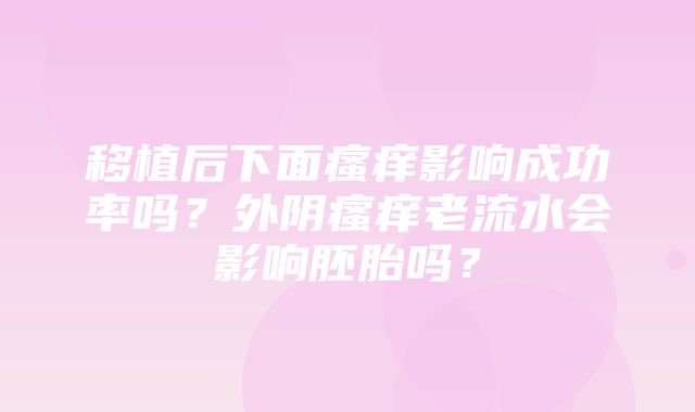 移植后下面瘙痒影响成功率吗？外阴瘙痒老流水会影响胚胎吗？