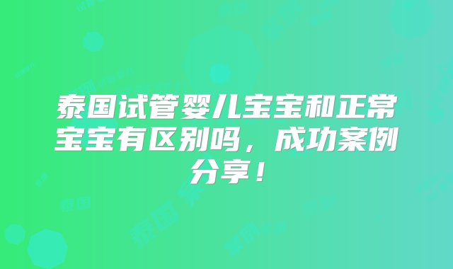 泰国试管婴儿宝宝和正常宝宝有区别吗，成功案例分享！