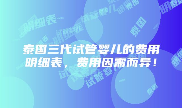 泰国三代试管婴儿的费用明细表，费用因需而异！