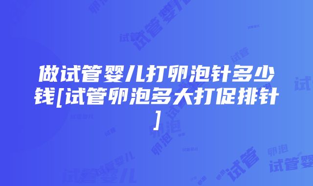 做试管婴儿打卵泡针多少钱[试管卵泡多大打促排针]