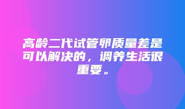 高龄二代试管卵质量差是可以解决的，调养生活很重要。