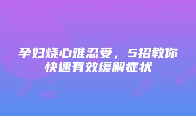 孕妇烧心难忍受，5招教你快速有效缓解症状