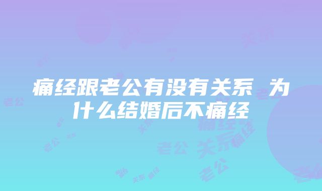 痛经跟老公有没有关系 为什么结婚后不痛经