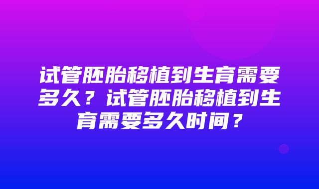 试管胚胎移植到生育需要多久？试管胚胎移植到生育需要多久时间？