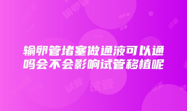 输卵管堵塞做通液可以通吗会不会影响试管移植呢