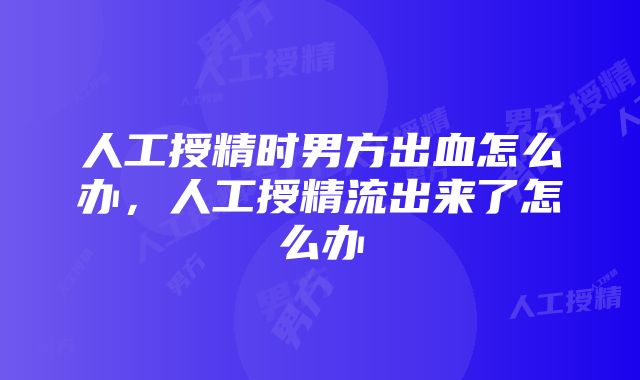 人工授精时男方出血怎么办，人工授精流出来了怎么办