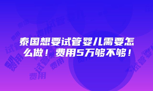 泰国想要试管婴儿需要怎么做！费用5万够不够！