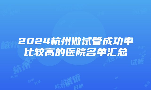 2024杭州做试管成功率比较高的医院名单汇总