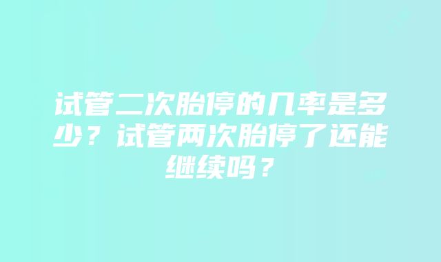 试管二次胎停的几率是多少？试管两次胎停了还能继续吗？