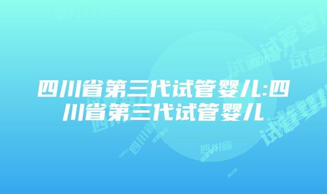 四川省第三代试管婴儿:四川省第三代试管婴儿