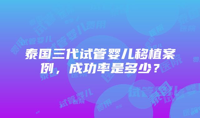 泰国三代试管婴儿移植案例，成功率是多少？