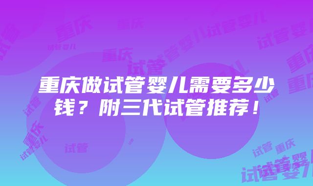 重庆做试管婴儿需要多少钱？附三代试管推荐！