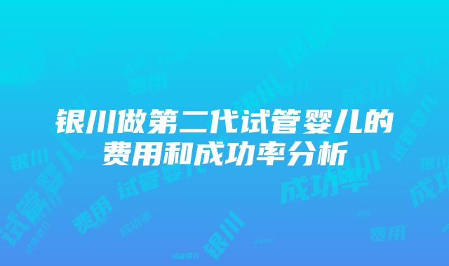 银川做第二代试管婴儿的费用和成功率分析