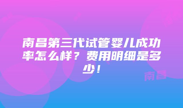 南昌第三代试管婴儿成功率怎么样？费用明细是多少！