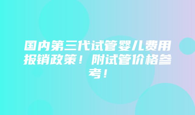 国内第三代试管婴儿费用报销政策！附试管价格参考！