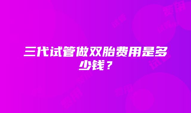 三代试管做双胎费用是多少钱？