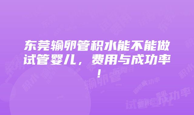 东莞输卵管积水能不能做试管婴儿，费用与成功率！