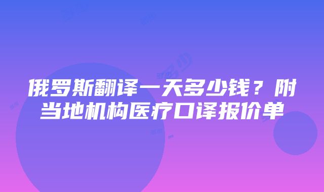 俄罗斯翻译一天多少钱？附当地机构医疗口译报价单