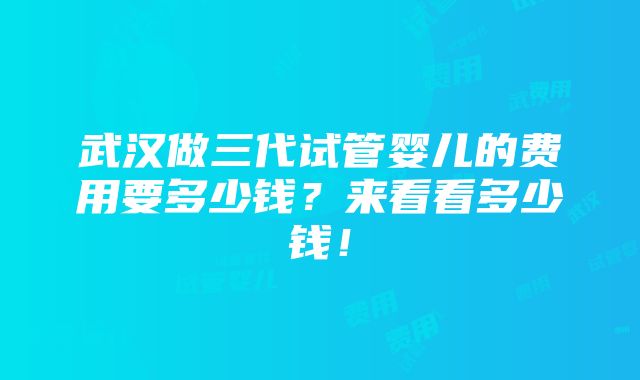 武汉做三代试管婴儿的费用要多少钱？来看看多少钱！