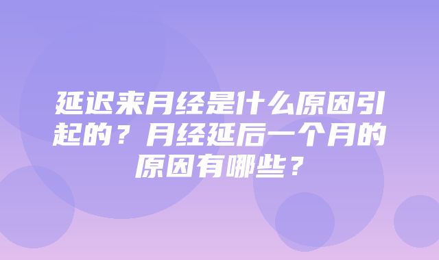 延迟来月经是什么原因引起的？月经延后一个月的原因有哪些？